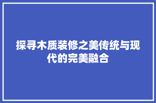 探寻木质装修之美传统与现代的完美融合
