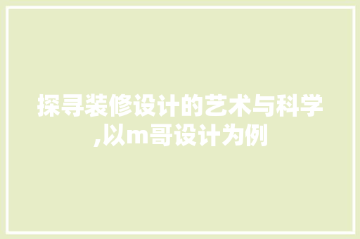 探寻装修设计的艺术与科学,以m哥设计为例