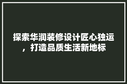 探索华润装修设计匠心独运，打造品质生活新地标