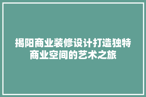 揭阳商业装修设计打造独特商业空间的艺术之旅