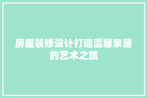 房屋装修设计打造温馨家居的艺术之旅
