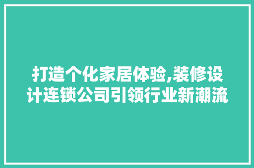 打造个化家居体验,装修设计连锁公司引领行业新潮流