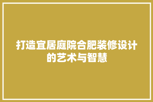 打造宜居庭院合肥装修设计的艺术与智慧