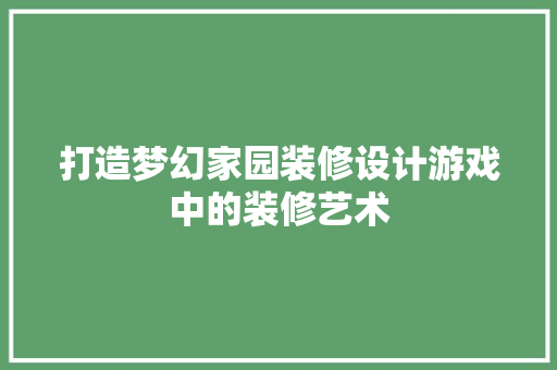 打造梦幻家园装修设计游戏中的装修艺术