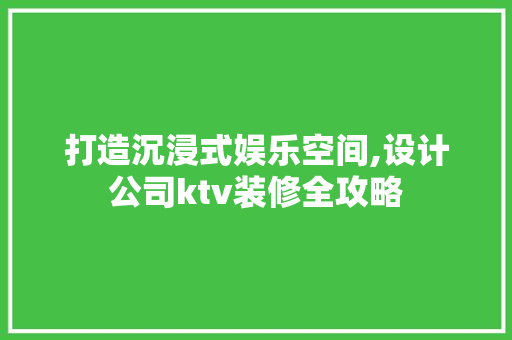 打造沉浸式娱乐空间,设计公司ktv装修全攻略