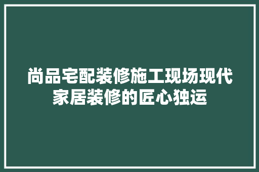 尚品宅配装修施工现场现代家居装修的匠心独运