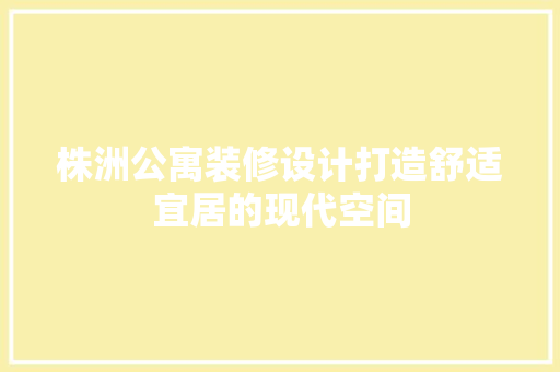 株洲公寓装修设计打造舒适宜居的现代空间  第1张