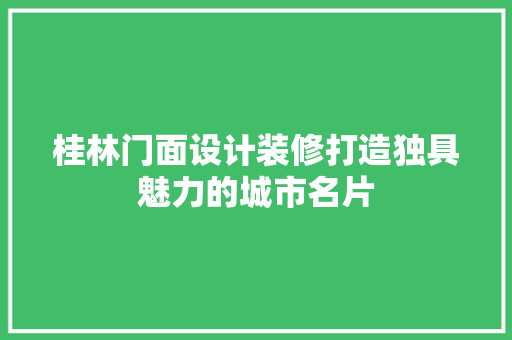 桂林门面设计装修打造独具魅力的城市名片