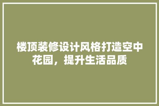 楼顶装修设计风格打造空中花园，提升生活品质