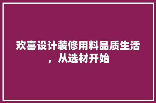 欢喜设计装修用料品质生活，从选材开始