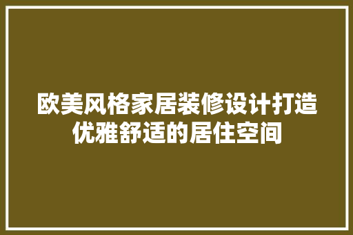 欧美风格家居装修设计打造优雅舒适的居住空间