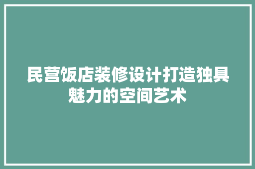 民营饭店装修设计打造独具魅力的空间艺术