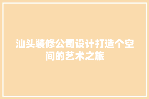 汕头装修公司设计打造个空间的艺术之旅