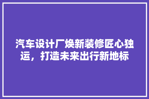 汽车设计厂焕新装修匠心独运，打造未来出行新地标  第1张