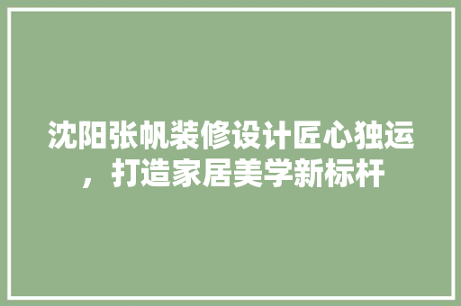 沈阳张帆装修设计匠心独运，打造家居美学新标杆