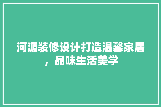 河源装修设计打造温馨家居，品味生活美学