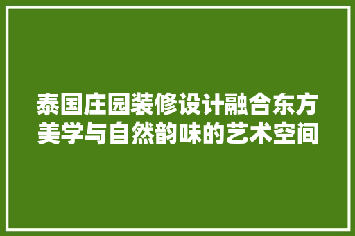 泰国庄园装修设计融合东方美学与自然韵味的艺术空间