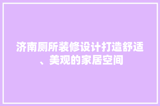 济南厕所装修设计打造舒适、美观的家居空间