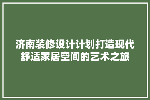 济南装修设计计划打造现代舒适家居空间的艺术之旅