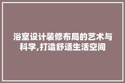 浴室设计装修布局的艺术与科学,打造舒适生活空间