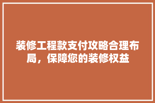 装修工程款支付攻略合理布局，保障您的装修权益