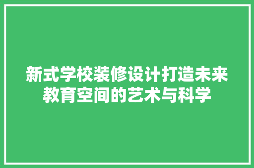 新式学校装修设计打造未来教育空间的艺术与科学