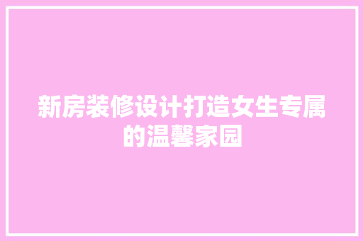 新房装修设计打造女生专属的温馨家园