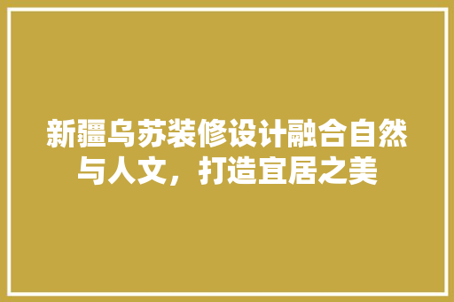 新疆乌苏装修设计融合自然与人文，打造宜居之美