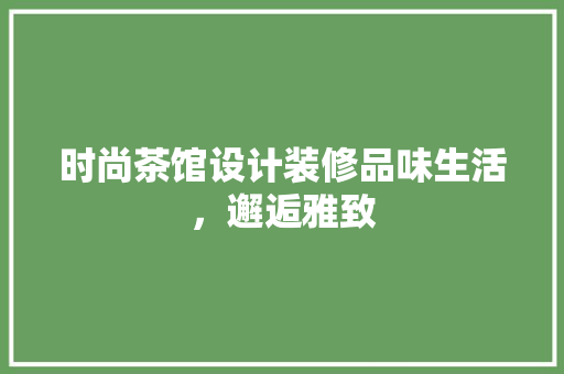 时尚茶馆设计装修品味生活，邂逅雅致