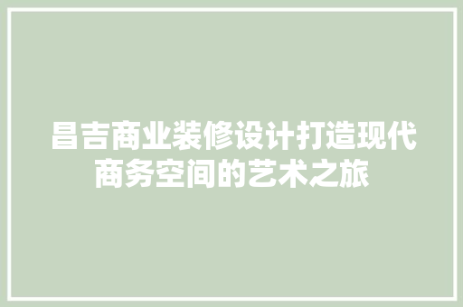 昌吉商业装修设计打造现代商务空间的艺术之旅