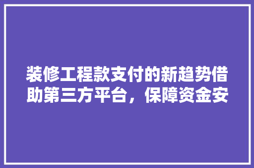 装修工程款支付的新趋势借助第三方平台，保障资金安全与效率