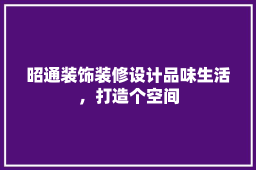 昭通装饰装修设计品味生活，打造个空间