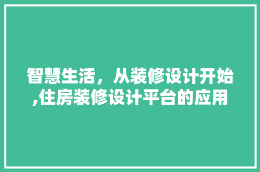 智慧生活，从装修设计开始,住房装修设计平台的应用与优势