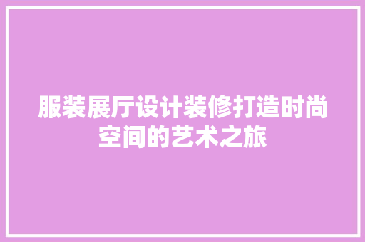 服装展厅设计装修打造时尚空间的艺术之旅