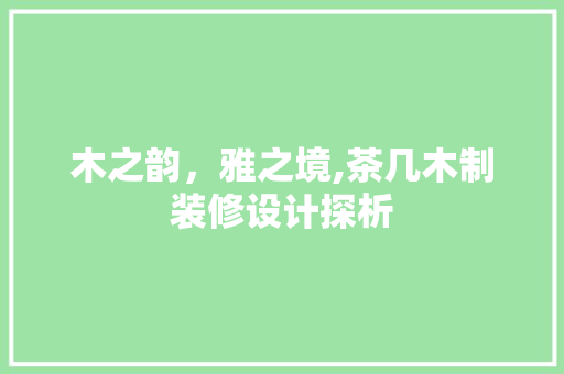 木之韵，雅之境,茶几木制装修设计探析