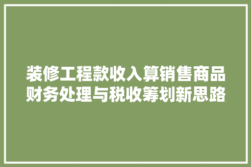装修工程款收入算销售商品财务处理与税收筹划新思路