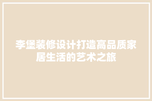 李堡装修设计打造高品质家居生活的艺术之旅