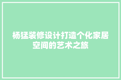 杨猛装修设计打造个化家居空间的艺术之旅
