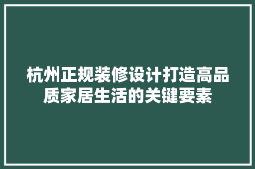 杭州正规装修设计打造高品质家居生活的关键要素
