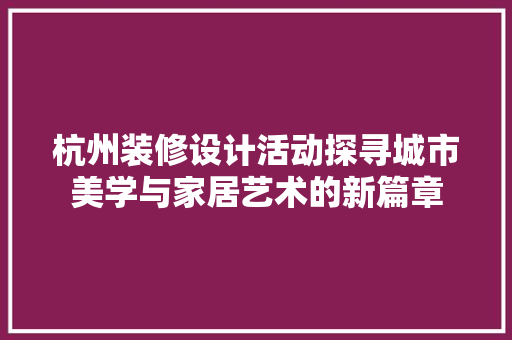 杭州装修设计活动探寻城市美学与家居艺术的新篇章