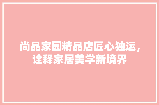 尚品家园精品店匠心独运，诠释家居美学新境界