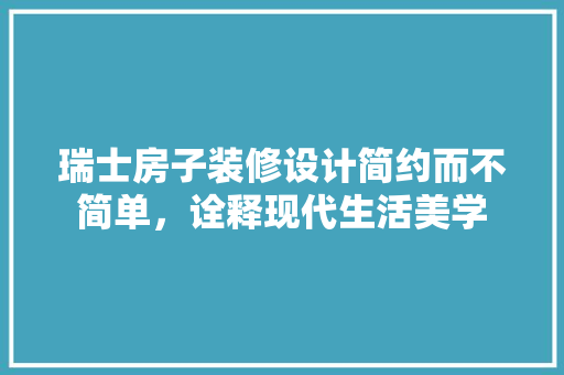 瑞士房子装修设计简约而不简单，诠释现代生活美学