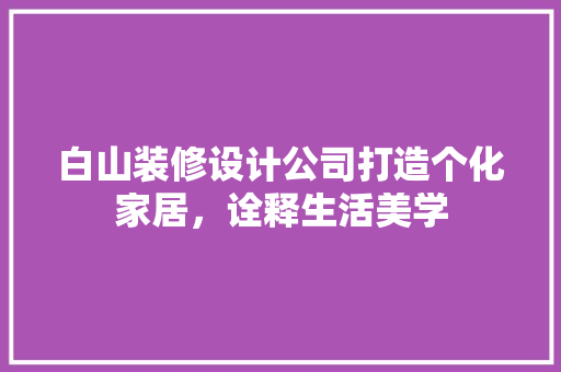 白山装修设计公司打造个化家居，诠释生活美学