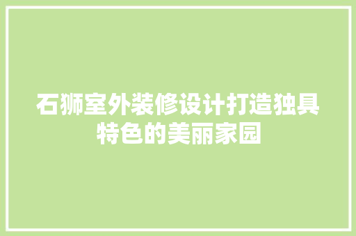石狮室外装修设计打造独具特色的美丽家园