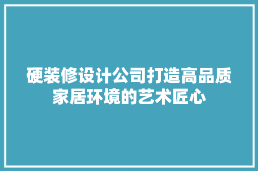硬装修设计公司打造高品质家居环境的艺术匠心