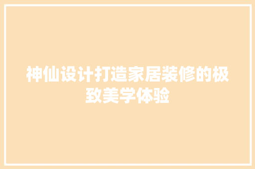神仙设计打造家居装修的极致美学体验