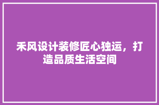 禾风设计装修匠心独运，打造品质生活空间