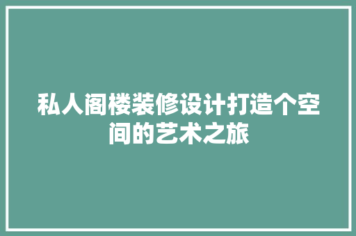 私人阁楼装修设计打造个空间的艺术之旅