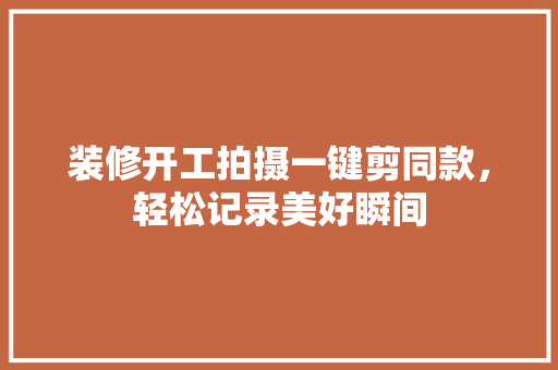 装修开工拍摄一键剪同款，轻松记录美好瞬间
