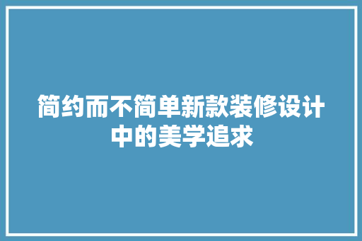 简约而不简单新款装修设计中的美学追求